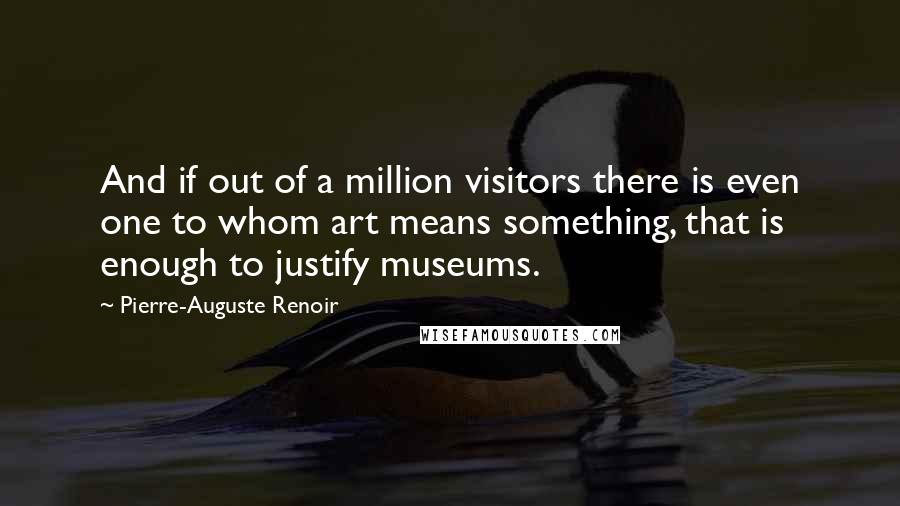 Pierre-Auguste Renoir Quotes: And if out of a million visitors there is even one to whom art means something, that is enough to justify museums.