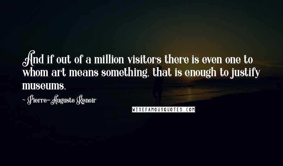 Pierre-Auguste Renoir Quotes: And if out of a million visitors there is even one to whom art means something, that is enough to justify museums.