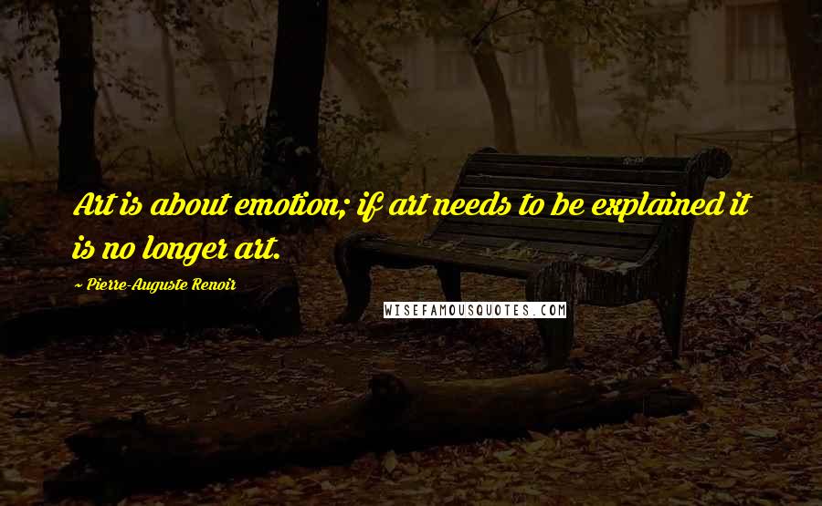 Pierre-Auguste Renoir Quotes: Art is about emotion; if art needs to be explained it is no longer art.