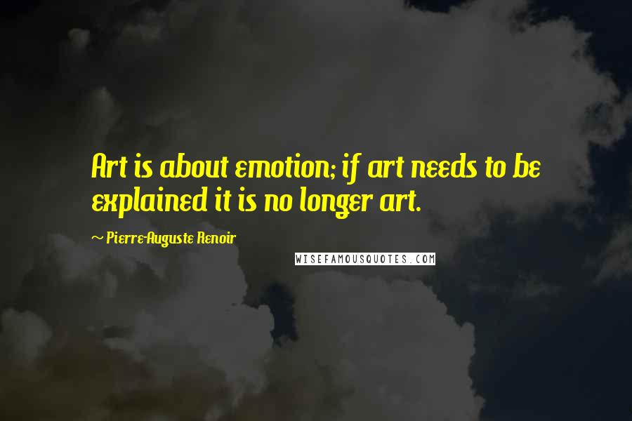 Pierre-Auguste Renoir Quotes: Art is about emotion; if art needs to be explained it is no longer art.