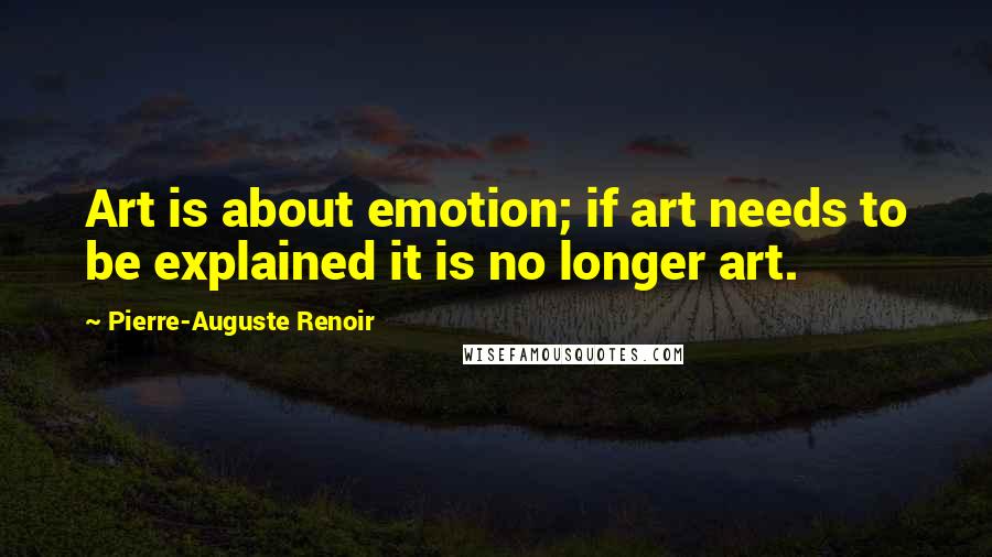 Pierre-Auguste Renoir Quotes: Art is about emotion; if art needs to be explained it is no longer art.