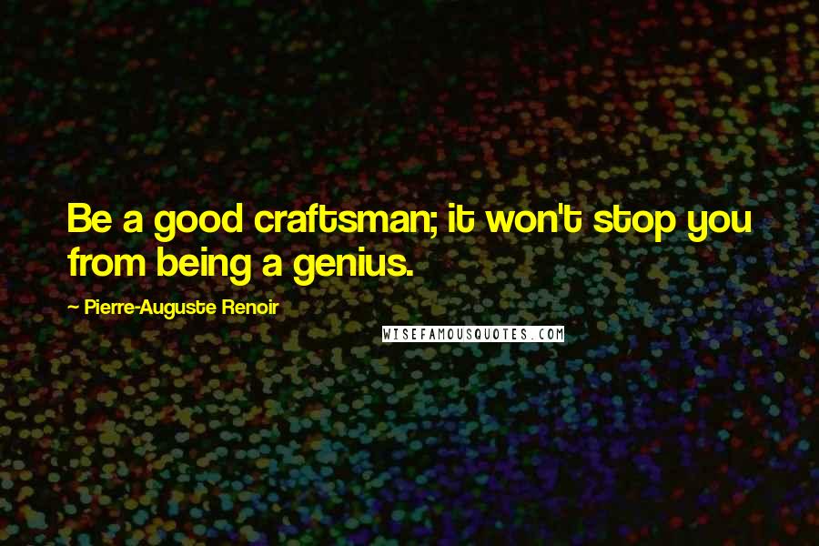 Pierre-Auguste Renoir Quotes: Be a good craftsman; it won't stop you from being a genius.