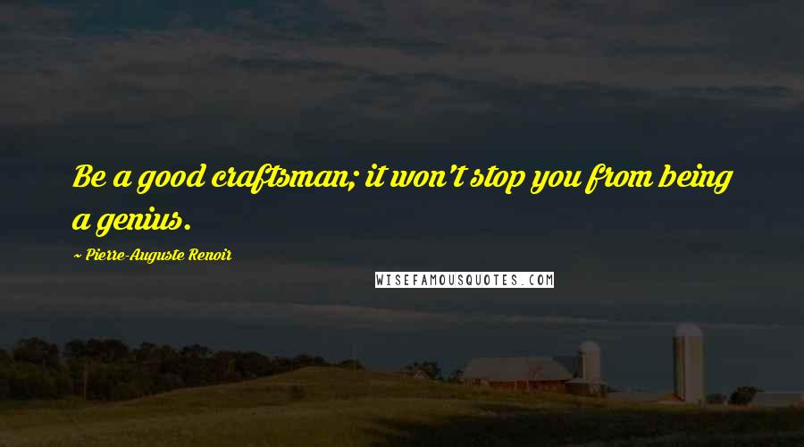 Pierre-Auguste Renoir Quotes: Be a good craftsman; it won't stop you from being a genius.