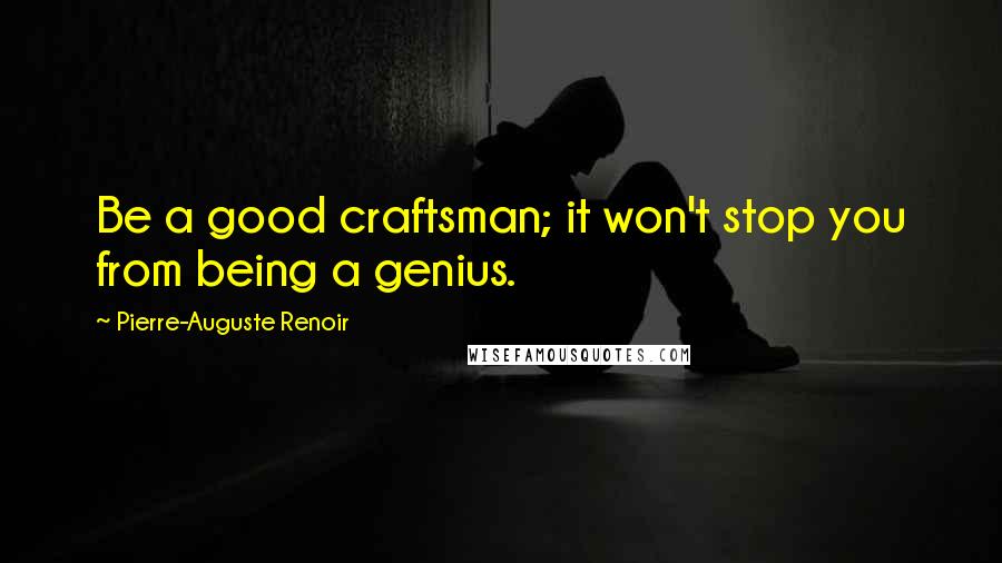 Pierre-Auguste Renoir Quotes: Be a good craftsman; it won't stop you from being a genius.