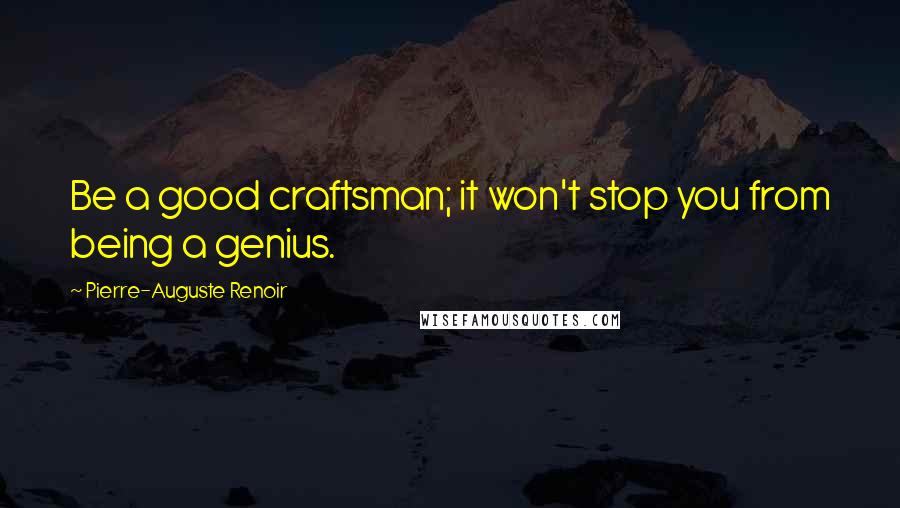 Pierre-Auguste Renoir Quotes: Be a good craftsman; it won't stop you from being a genius.