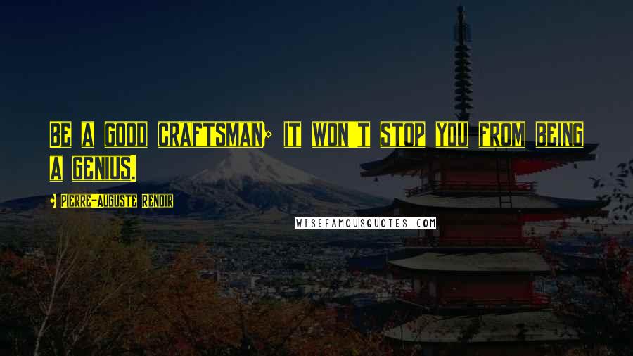 Pierre-Auguste Renoir Quotes: Be a good craftsman; it won't stop you from being a genius.