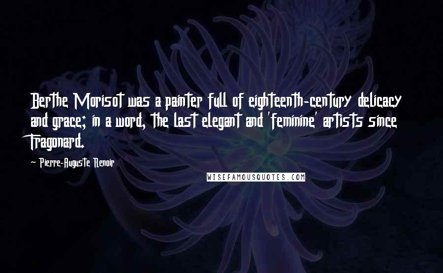 Pierre-Auguste Renoir Quotes: Berthe Morisot was a painter full of eighteenth-century delicacy and grace; in a word, the last elegant and 'feminine' artists since Fragonard.