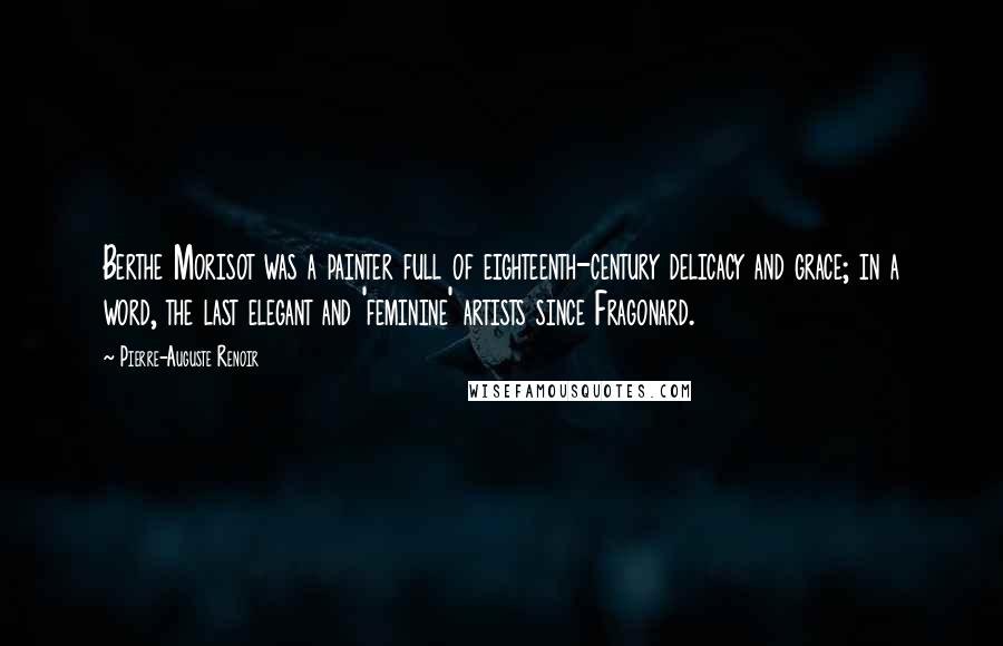 Pierre-Auguste Renoir Quotes: Berthe Morisot was a painter full of eighteenth-century delicacy and grace; in a word, the last elegant and 'feminine' artists since Fragonard.
