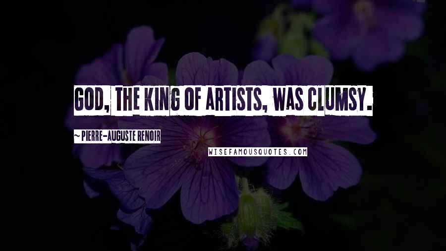 Pierre-Auguste Renoir Quotes: God, the king of artists, was clumsy.