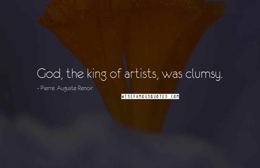 Pierre-Auguste Renoir Quotes: God, the king of artists, was clumsy.
