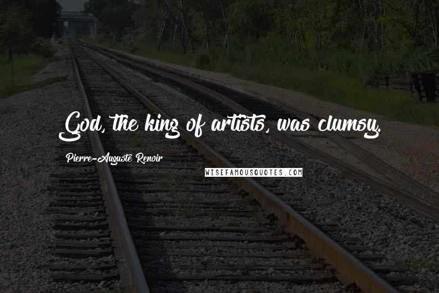 Pierre-Auguste Renoir Quotes: God, the king of artists, was clumsy.