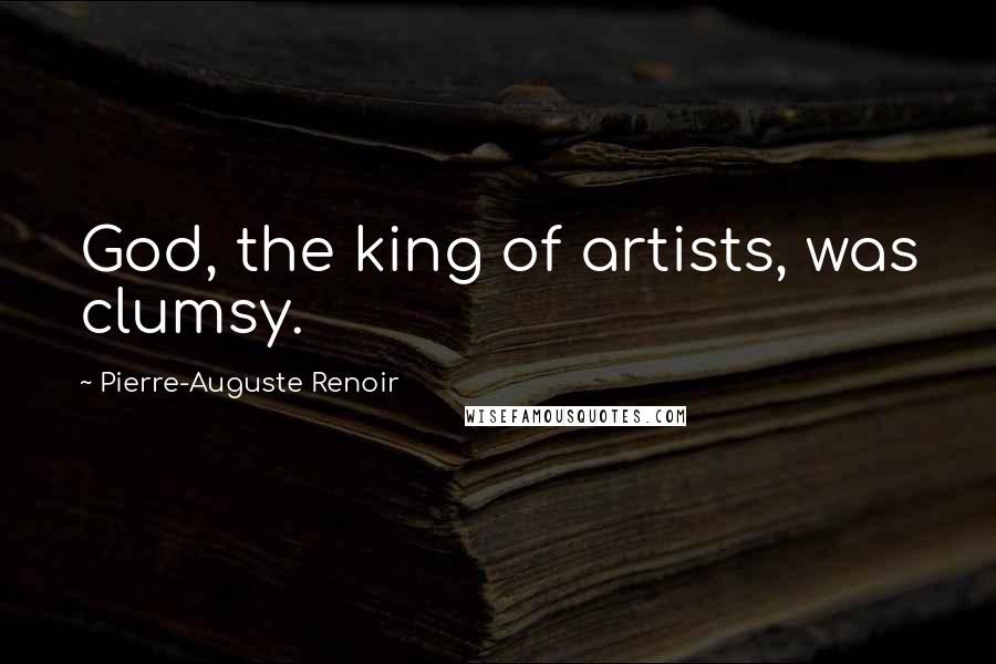 Pierre-Auguste Renoir Quotes: God, the king of artists, was clumsy.