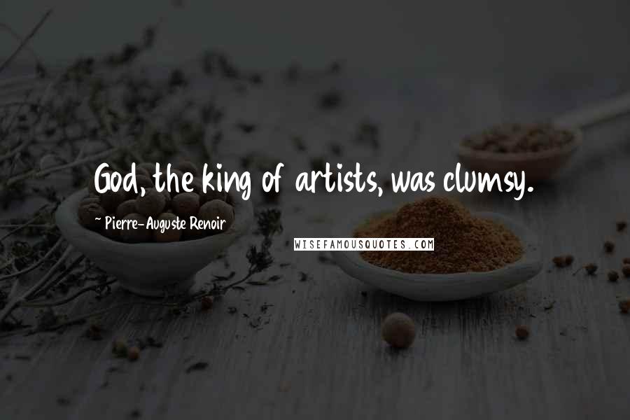 Pierre-Auguste Renoir Quotes: God, the king of artists, was clumsy.