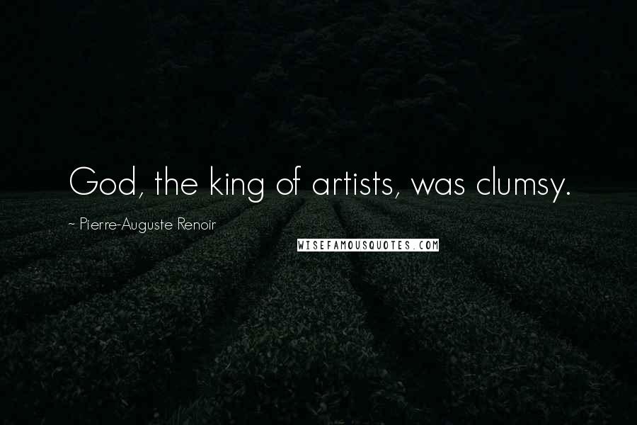 Pierre-Auguste Renoir Quotes: God, the king of artists, was clumsy.