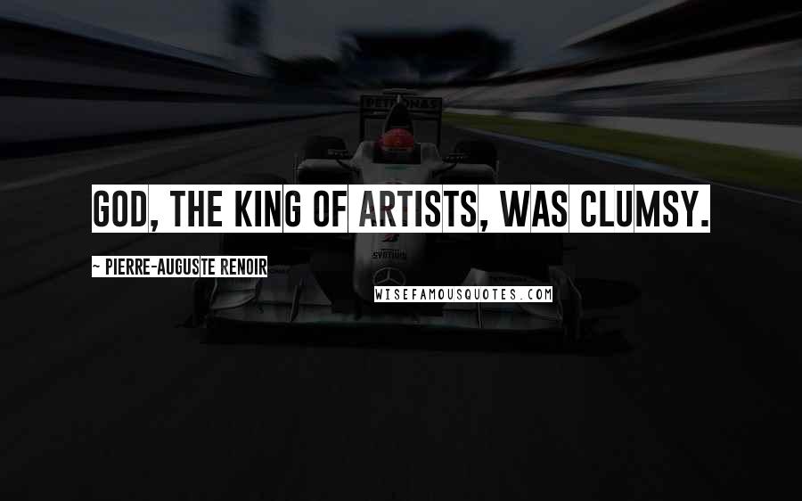 Pierre-Auguste Renoir Quotes: God, the king of artists, was clumsy.