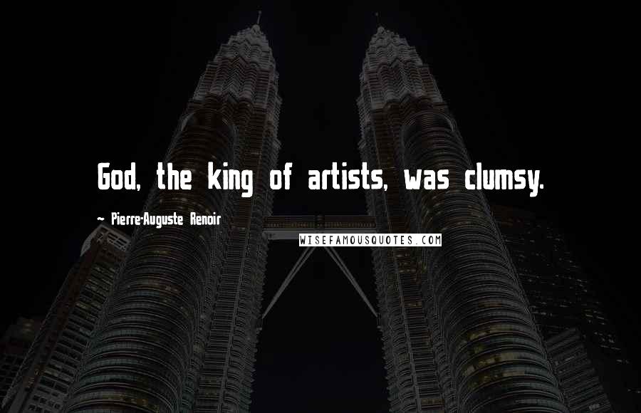 Pierre-Auguste Renoir Quotes: God, the king of artists, was clumsy.