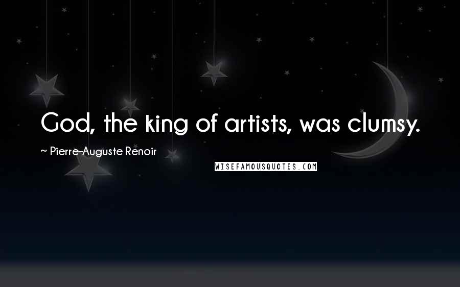 Pierre-Auguste Renoir Quotes: God, the king of artists, was clumsy.