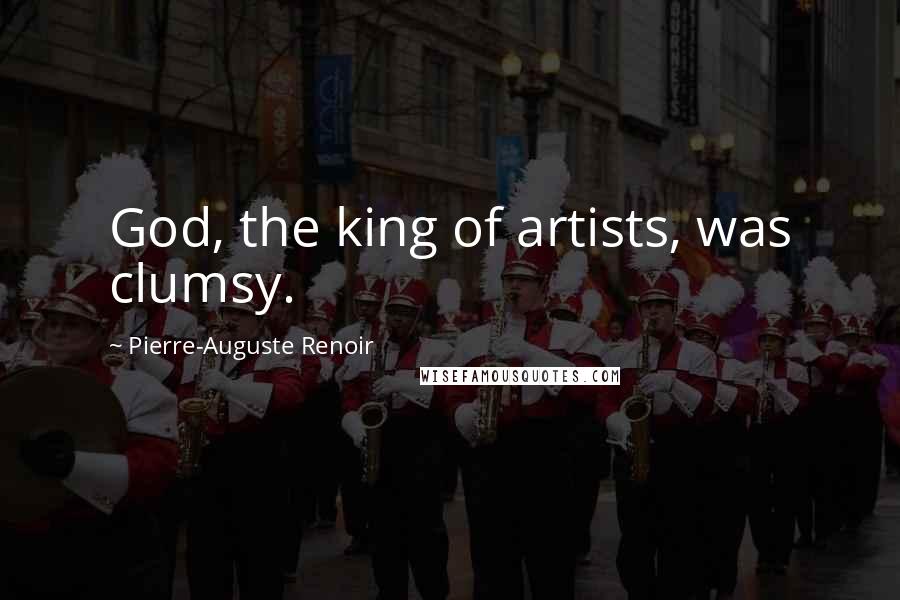 Pierre-Auguste Renoir Quotes: God, the king of artists, was clumsy.