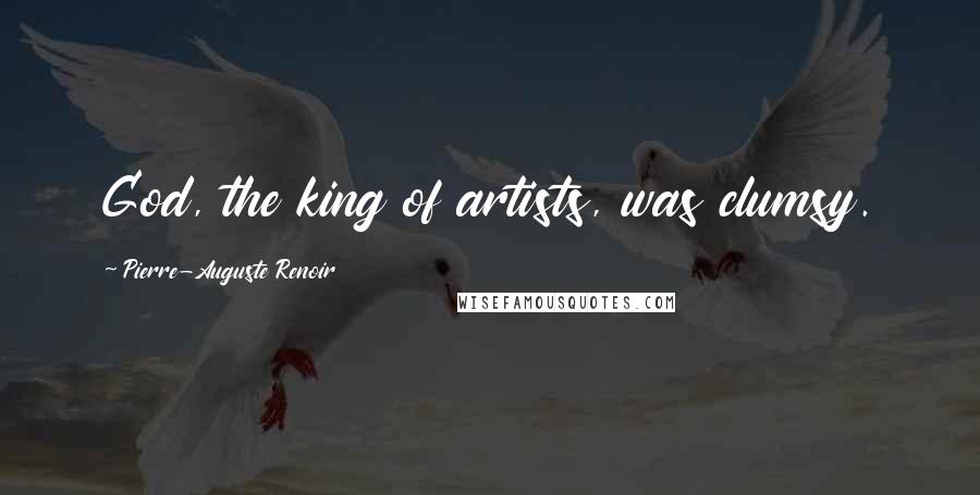 Pierre-Auguste Renoir Quotes: God, the king of artists, was clumsy.