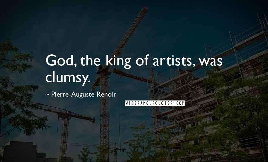 Pierre-Auguste Renoir Quotes: God, the king of artists, was clumsy.