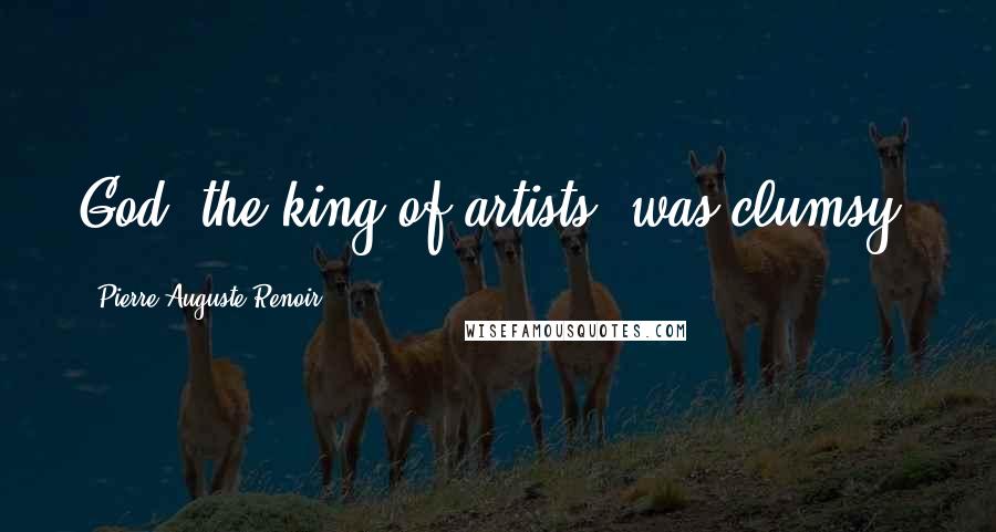 Pierre-Auguste Renoir Quotes: God, the king of artists, was clumsy.