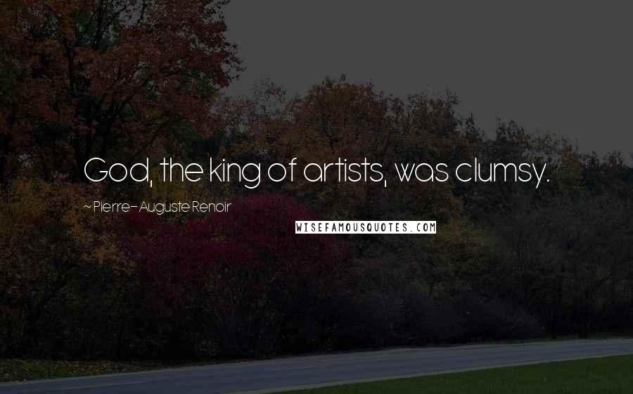 Pierre-Auguste Renoir Quotes: God, the king of artists, was clumsy.