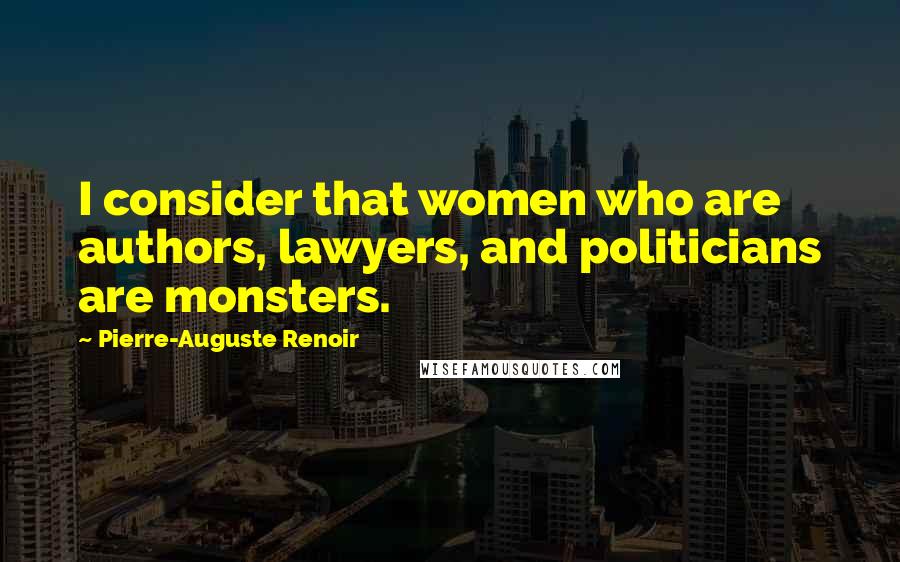 Pierre-Auguste Renoir Quotes: I consider that women who are authors, lawyers, and politicians are monsters.