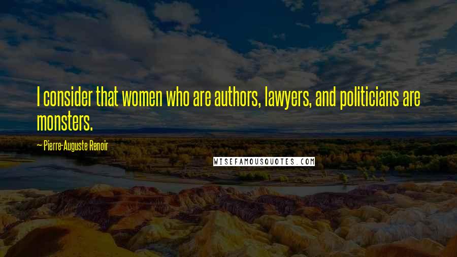 Pierre-Auguste Renoir Quotes: I consider that women who are authors, lawyers, and politicians are monsters.