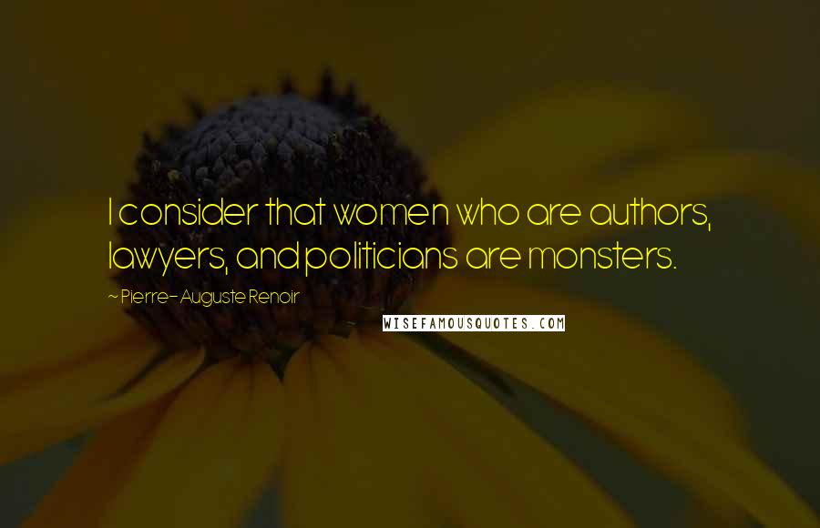 Pierre-Auguste Renoir Quotes: I consider that women who are authors, lawyers, and politicians are monsters.