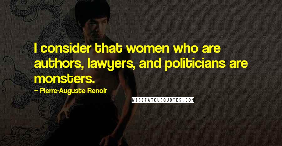 Pierre-Auguste Renoir Quotes: I consider that women who are authors, lawyers, and politicians are monsters.