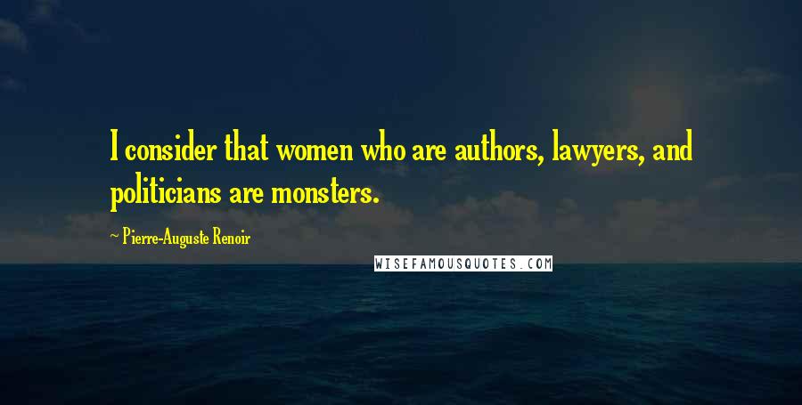 Pierre-Auguste Renoir Quotes: I consider that women who are authors, lawyers, and politicians are monsters.