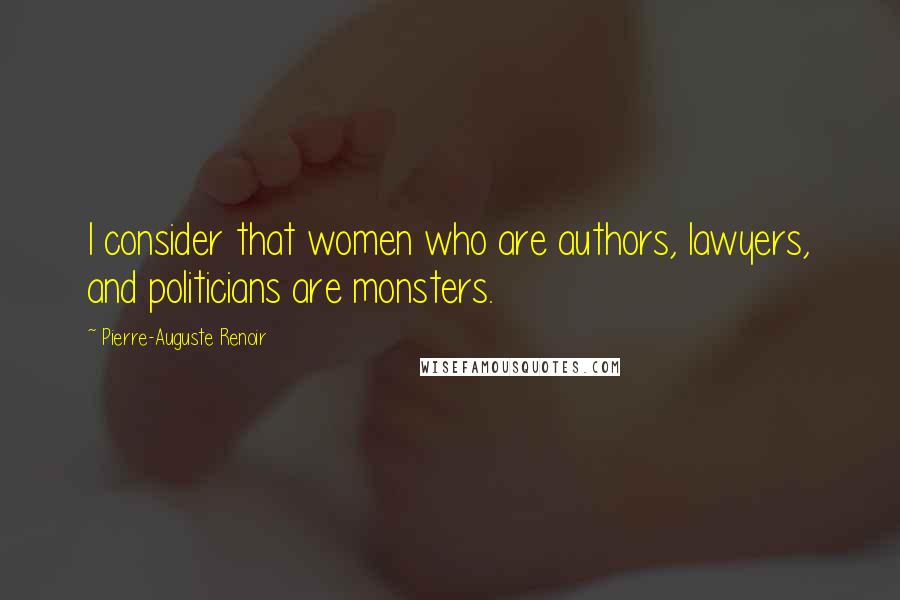 Pierre-Auguste Renoir Quotes: I consider that women who are authors, lawyers, and politicians are monsters.