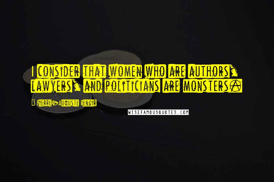 Pierre-Auguste Renoir Quotes: I consider that women who are authors, lawyers, and politicians are monsters.