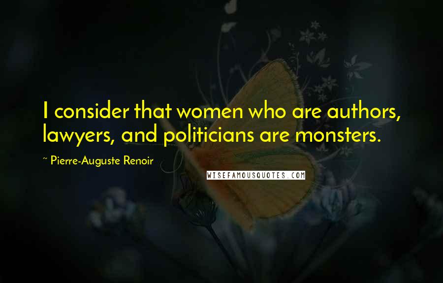 Pierre-Auguste Renoir Quotes: I consider that women who are authors, lawyers, and politicians are monsters.