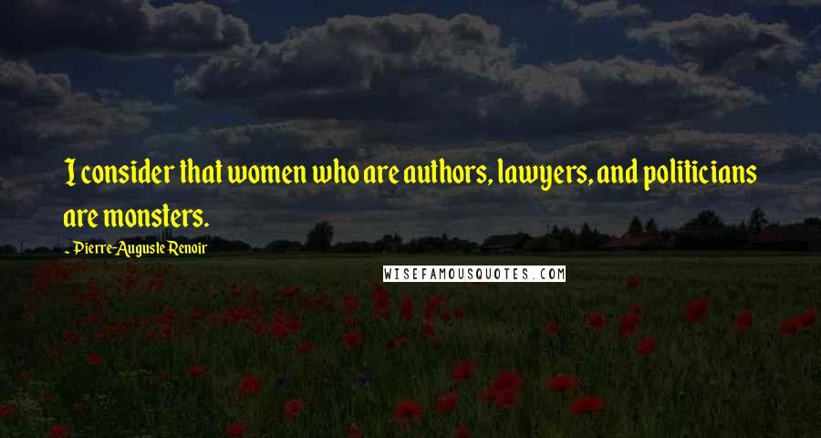 Pierre-Auguste Renoir Quotes: I consider that women who are authors, lawyers, and politicians are monsters.