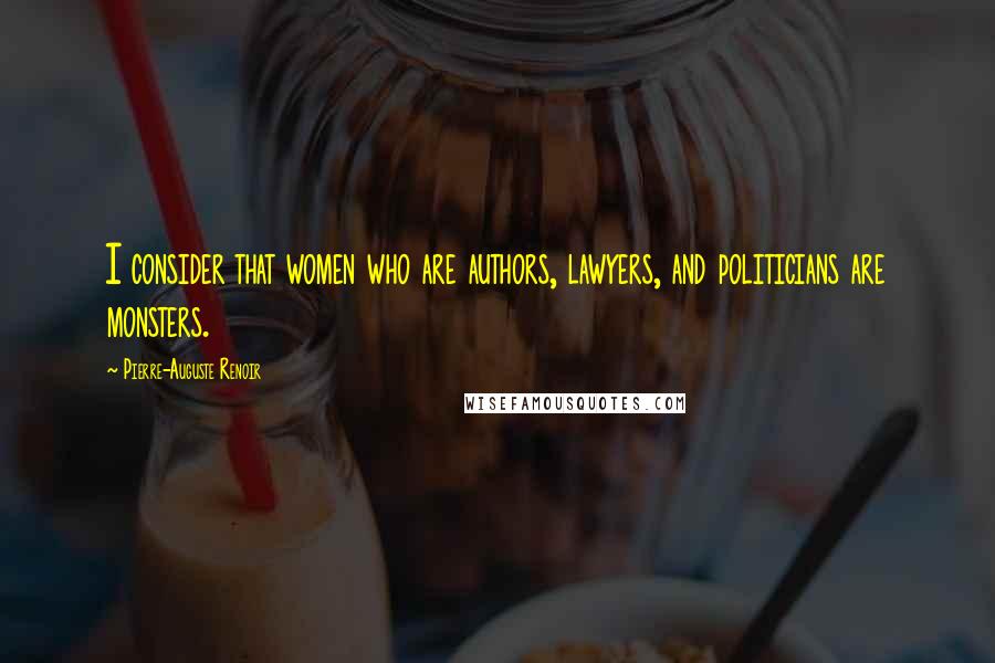 Pierre-Auguste Renoir Quotes: I consider that women who are authors, lawyers, and politicians are monsters.