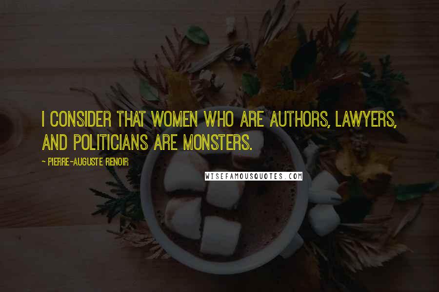 Pierre-Auguste Renoir Quotes: I consider that women who are authors, lawyers, and politicians are monsters.