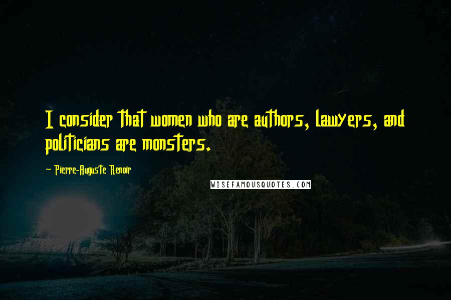 Pierre-Auguste Renoir Quotes: I consider that women who are authors, lawyers, and politicians are monsters.