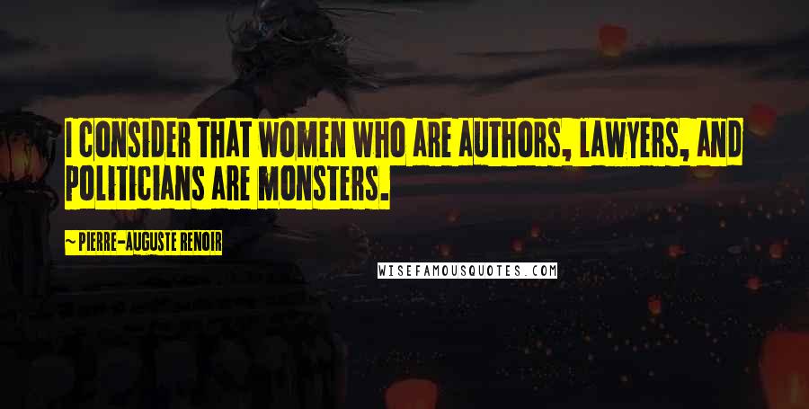 Pierre-Auguste Renoir Quotes: I consider that women who are authors, lawyers, and politicians are monsters.