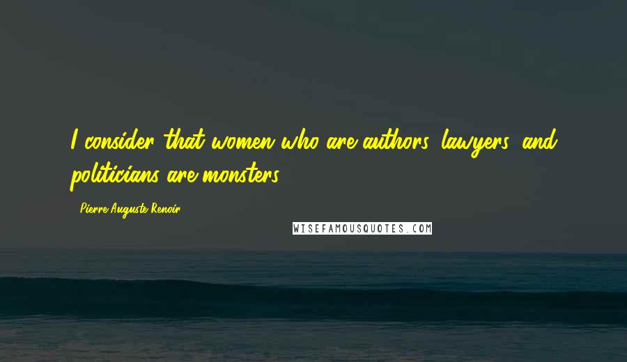 Pierre-Auguste Renoir Quotes: I consider that women who are authors, lawyers, and politicians are monsters.