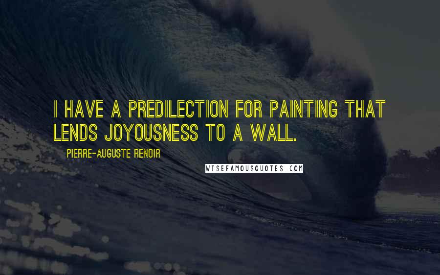 Pierre-Auguste Renoir Quotes: I have a predilection for painting that lends joyousness to a wall.