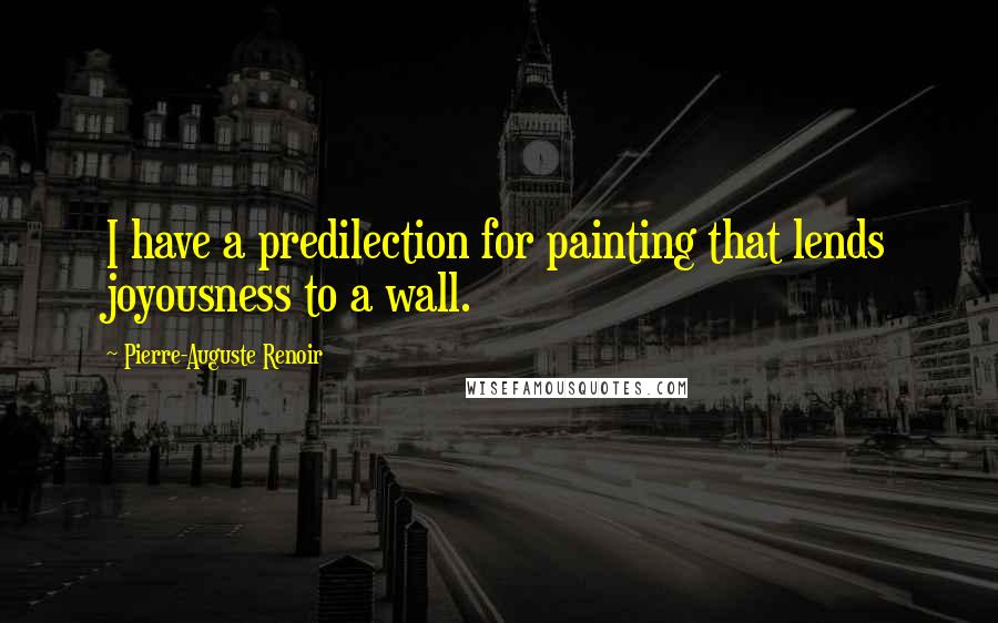 Pierre-Auguste Renoir Quotes: I have a predilection for painting that lends joyousness to a wall.