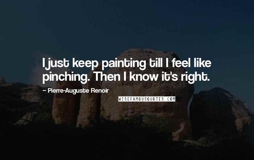 Pierre-Auguste Renoir Quotes: I just keep painting till I feel like pinching. Then I know it's right.