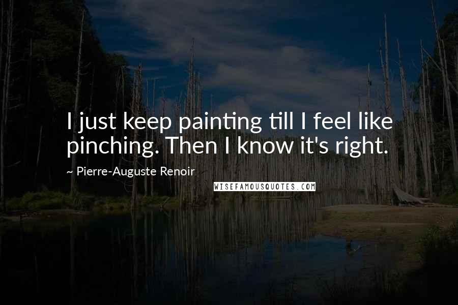 Pierre-Auguste Renoir Quotes: I just keep painting till I feel like pinching. Then I know it's right.