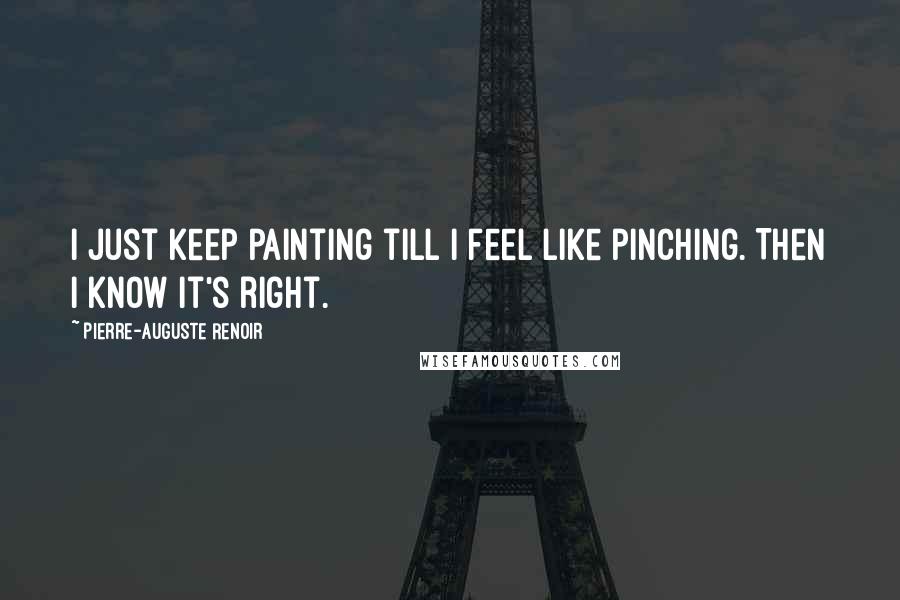 Pierre-Auguste Renoir Quotes: I just keep painting till I feel like pinching. Then I know it's right.