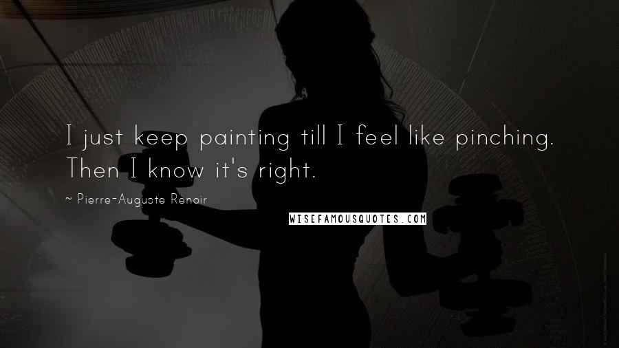 Pierre-Auguste Renoir Quotes: I just keep painting till I feel like pinching. Then I know it's right.