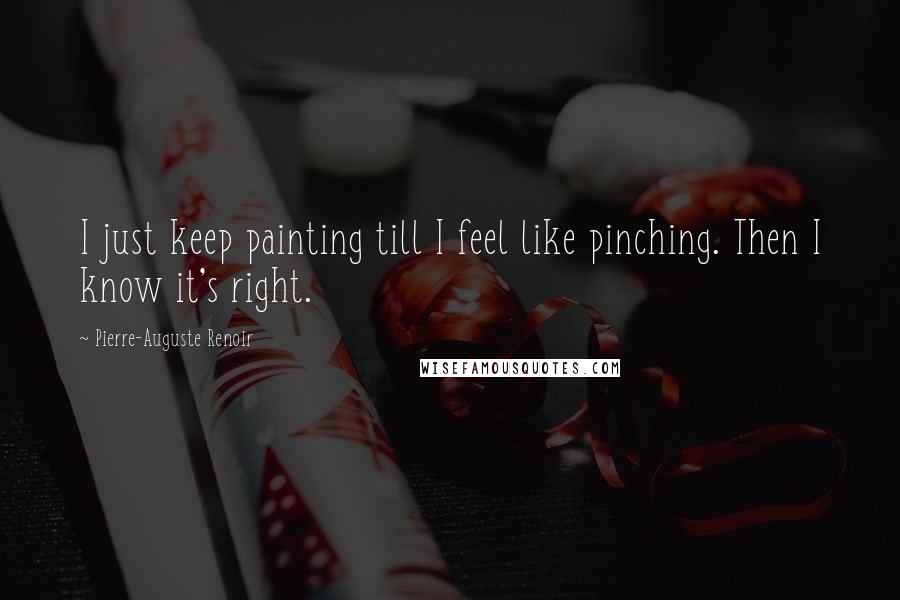 Pierre-Auguste Renoir Quotes: I just keep painting till I feel like pinching. Then I know it's right.