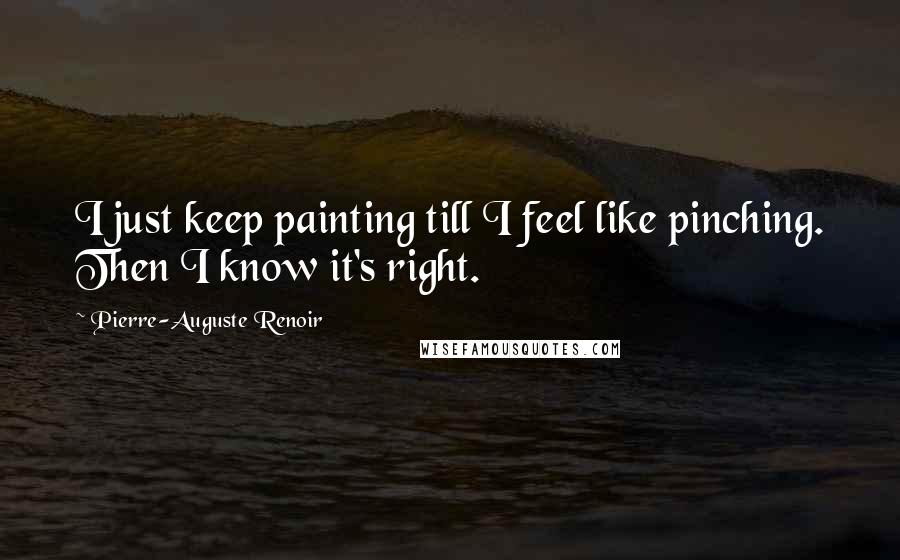 Pierre-Auguste Renoir Quotes: I just keep painting till I feel like pinching. Then I know it's right.