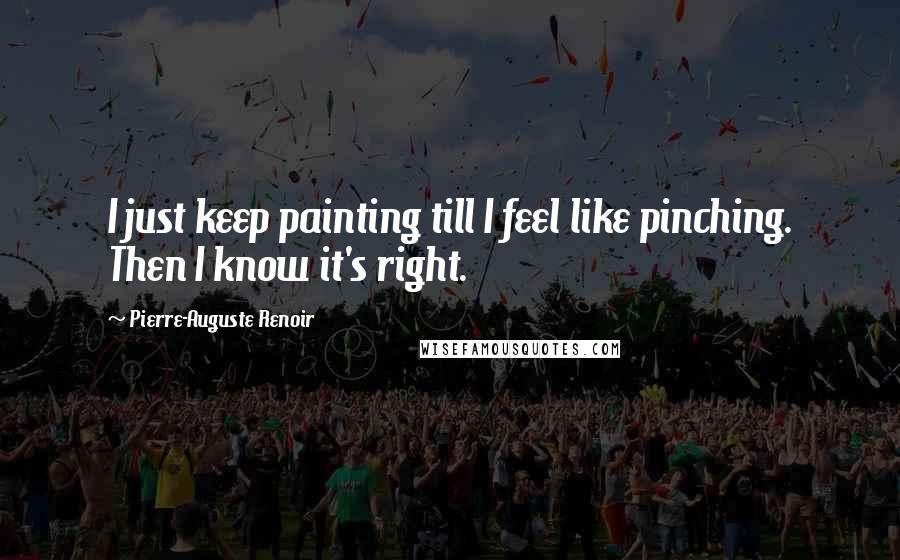 Pierre-Auguste Renoir Quotes: I just keep painting till I feel like pinching. Then I know it's right.