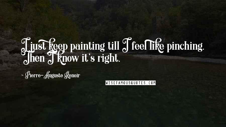 Pierre-Auguste Renoir Quotes: I just keep painting till I feel like pinching. Then I know it's right.